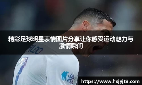 精彩足球明星表情图片分享让你感受运动魅力与激情瞬间