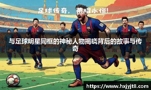 与足球明星同框的神秘人物揭晓背后的故事与传奇