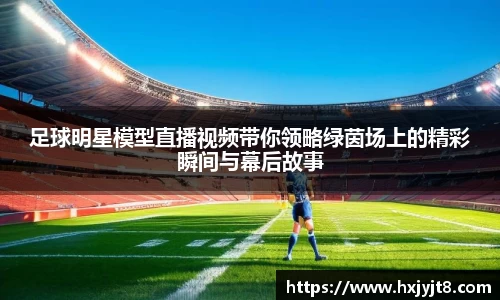 足球明星模型直播视频带你领略绿茵场上的精彩瞬间与幕后故事
