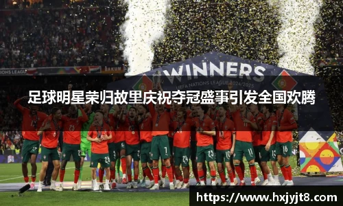 足球明星荣归故里庆祝夺冠盛事引发全国欢腾